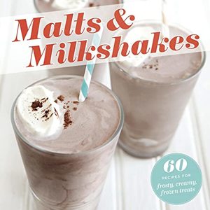 Malts and Milkshakes: 60 Recipes For Frosty, Creamy Frozen Treats