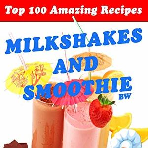 Top 100 Amazing Recipes For Milkshakes And Smoothies
