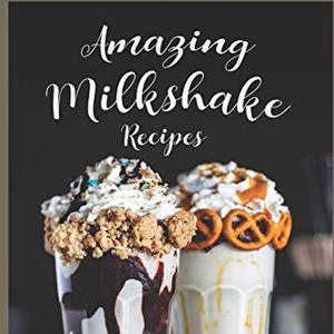Amazing Milkshake Recipes: Perfect, Easy Milkshakes For All Occasions