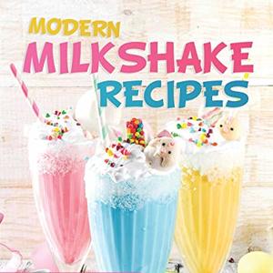 Modern Milkshake Recipes For Creamy And Delicious Shakes With A Twist